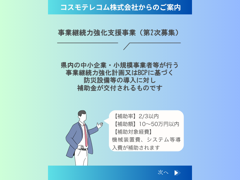 県内の中小企業・小規模事業者等が行う事業継続力強化計画又はBCPに基づく
防災設備等の導入に対し
補助金が交付されるものです